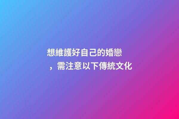 想維護好自己的婚戀，需注意以下傳統文化